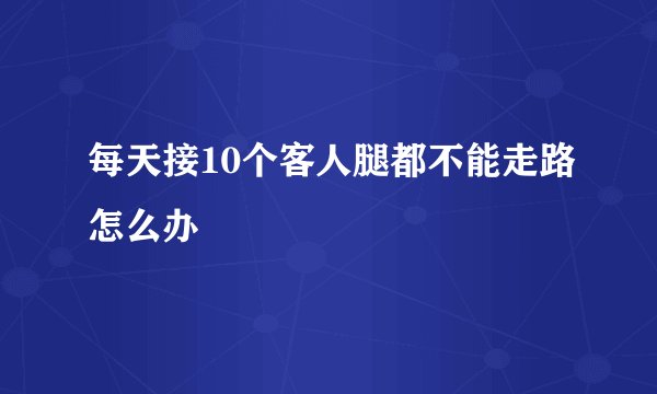 每天接10个客人腿都不能走路怎么办