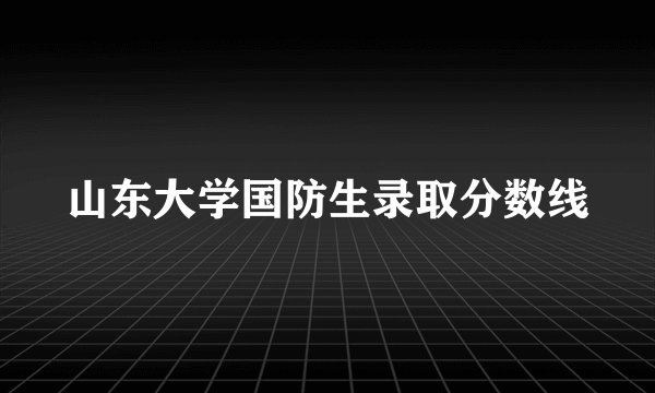 山东大学国防生录取分数线