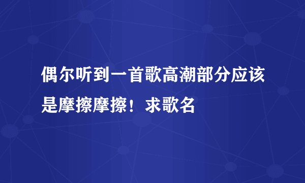 偶尔听到一首歌高潮部分应该是摩擦摩擦！求歌名