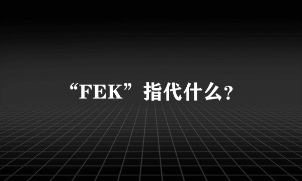 “FEK”指代什么？