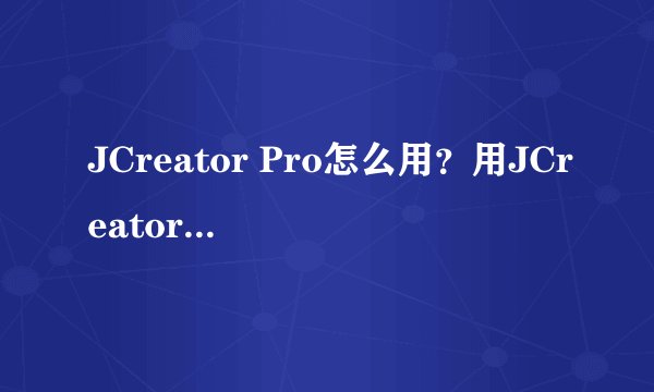 JCreator Pro怎么用？用JCreator Pro快速建立一个新项目教程
