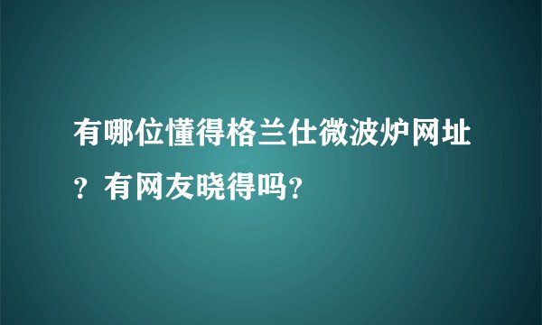 有哪位懂得格兰仕微波炉网址？有网友晓得吗？