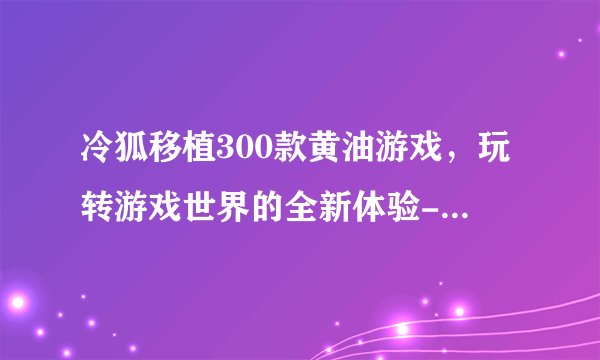 冷狐移植300款黄油游戏，玩转游戏世界的全新体验-冷狐移植300款黄油游戏，超越想象！