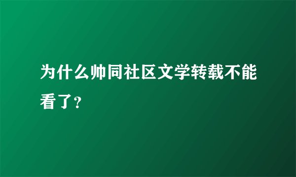 为什么帅同社区文学转载不能看了？