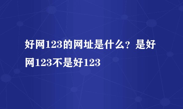 好网123的网址是什么？是好网123不是好123