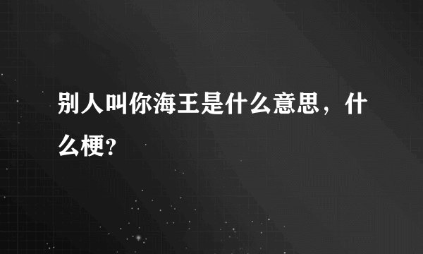 别人叫你海王是什么意思，什么梗？