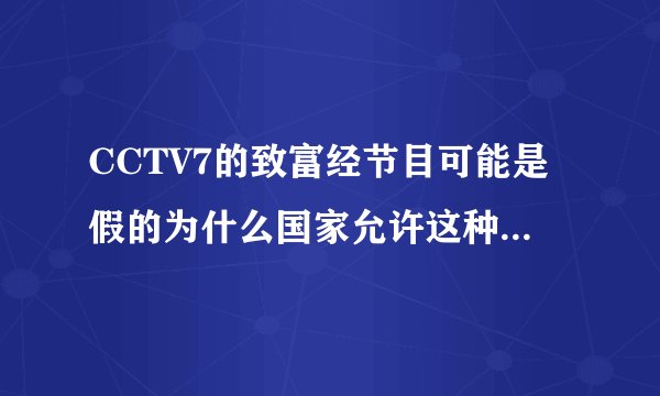 CCTV7的致富经节目可能是假的为什么国家允许这种节目存在?