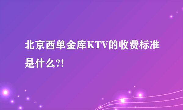 北京西单金库KTV的收费标准是什么?!