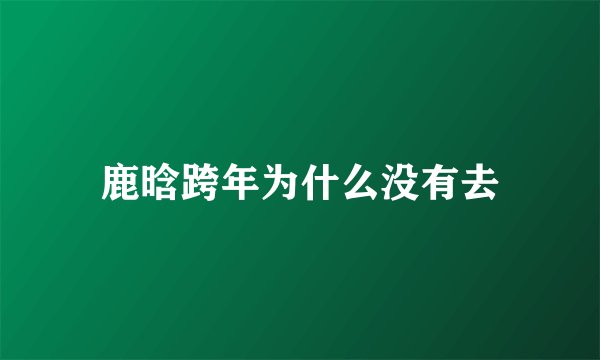 鹿晗跨年为什么没有去