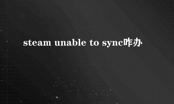 steam unable to sync咋办