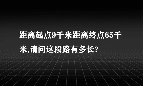 距离起点9千米距离终点65千米,请问这段路有多长?