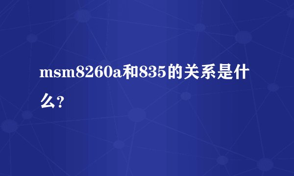 msm8260a和835的关系是什么？