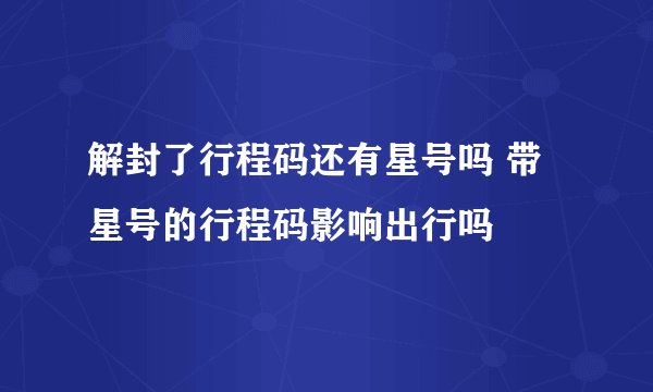 解封了行程码还有星号吗 带星号的行程码影响出行吗