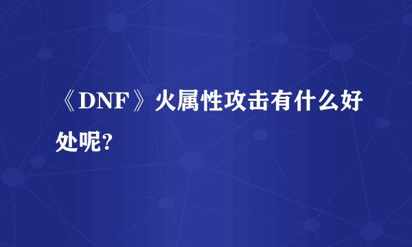 《DNF》火属性攻击有什么好处呢?