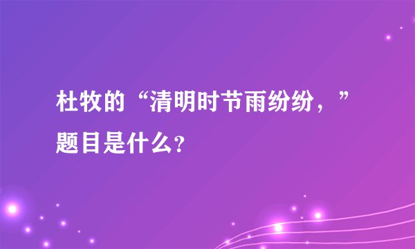 杜牧的“清明时节雨纷纷，”题目是什么？
