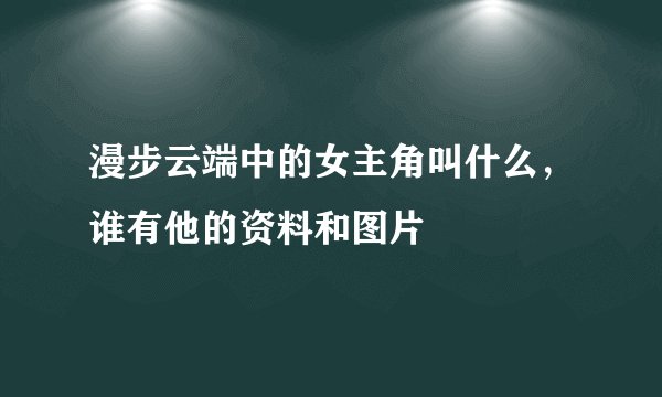 漫步云端中的女主角叫什么，谁有他的资料和图片