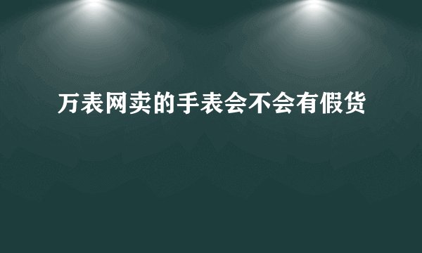 万表网卖的手表会不会有假货