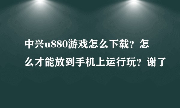 中兴u880游戏怎么下载？怎么才能放到手机上运行玩？谢了