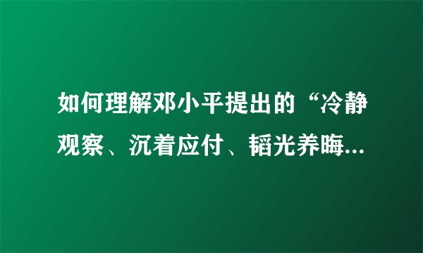 如何理解邓小平提出的“冷静观察、沉着应付、韬光养晦、有所作为”十六字方针