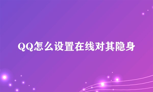 QQ怎么设置在线对其隐身