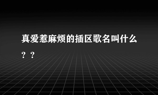 真爱惹麻烦的插区歌名叫什么？？