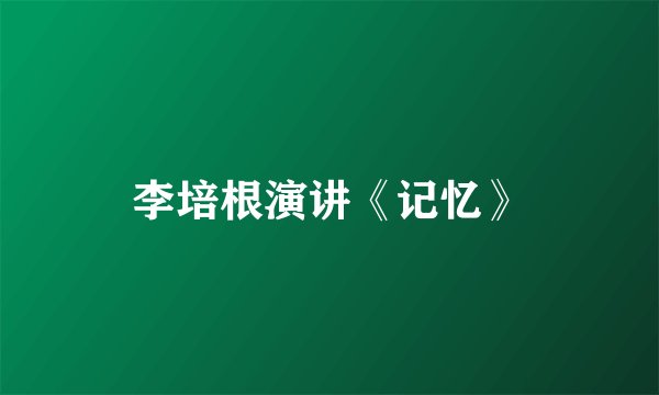 李培根演讲《记忆》