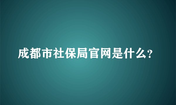 成都市社保局官网是什么？