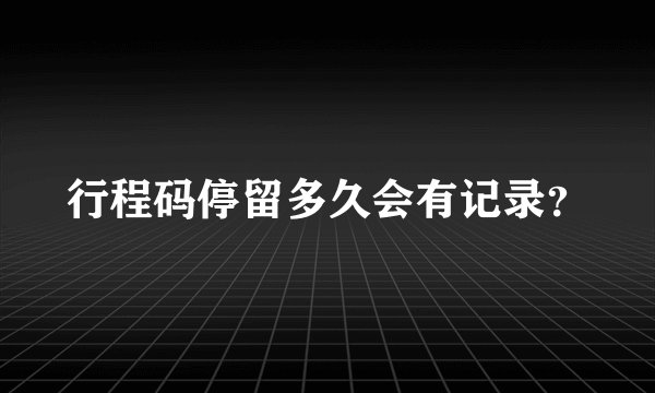 行程码停留多久会有记录？