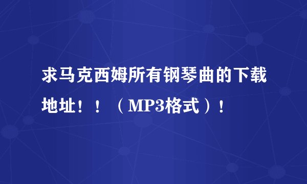 求马克西姆所有钢琴曲的下载地址！！（MP3格式）！