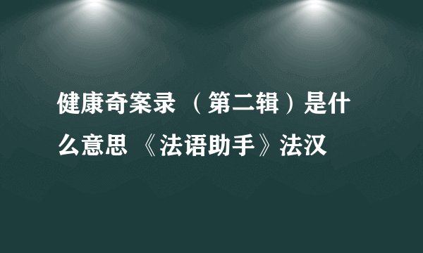 健康奇案录 （第二辑）是什么意思 《法语助手》法汉