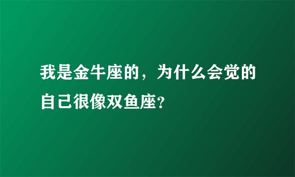 我是金牛座的，为什么会觉的自己很像双鱼座？