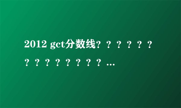 2012 gct分数线？？？？？？？？？？？？？？？？是180吗？