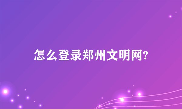 怎么登录郑州文明网?