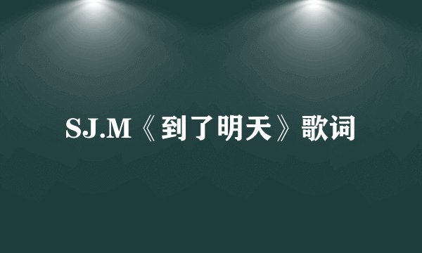 SJ.M《到了明天》歌词