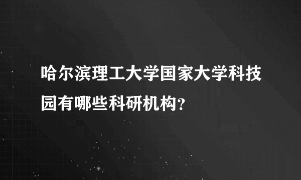哈尔滨理工大学国家大学科技园有哪些科研机构？