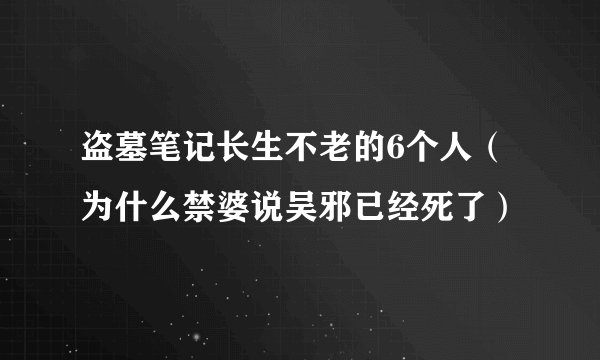 盗墓笔记长生不老的6个人（为什么禁婆说吴邪已经死了）