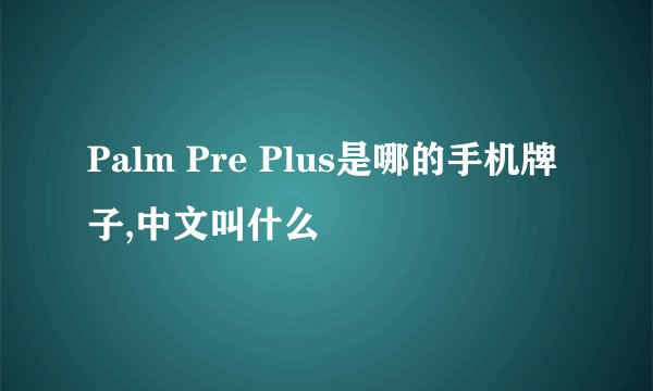 Palm Pre Plus是哪的手机牌子,中文叫什么