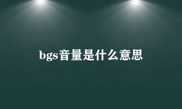 bgs音量是什么意思