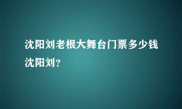 沈阳刘老根大舞台门票多少钱沈阳刘？