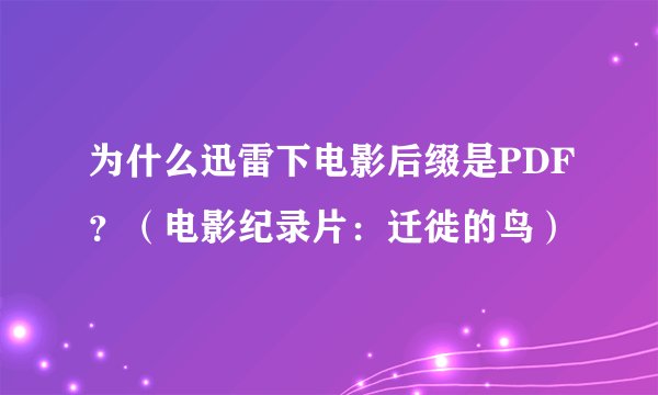 为什么迅雷下电影后缀是PDF？（电影纪录片：迁徙的鸟）