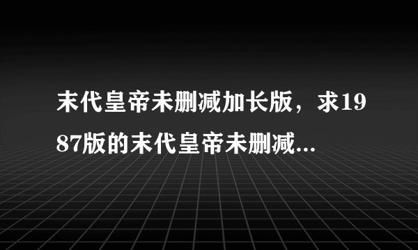 末代皇帝未删减加长版，求1987版的末代皇帝未删减版百度资源 谢谢 最