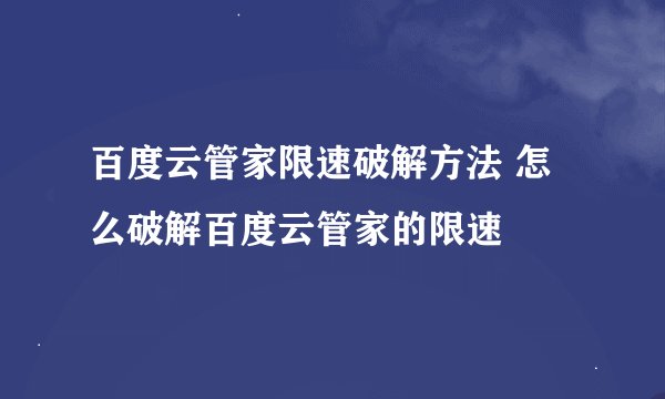 百度云管家限速破解方法 怎么破解百度云管家的限速