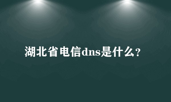 湖北省电信dns是什么？
