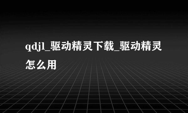 qdjl_驱动精灵下载_驱动精灵怎么用