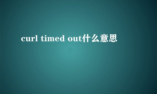 curl timed out什么意思