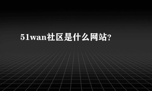 51wan社区是什么网站？