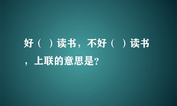 好（ ）读书，不好（ ）读书，上联的意思是？
