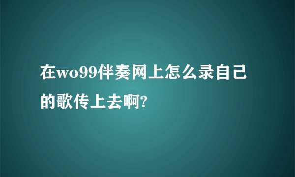 在wo99伴奏网上怎么录自己的歌传上去啊?