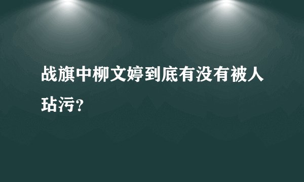 战旗中柳文婷到底有没有被人玷污？
