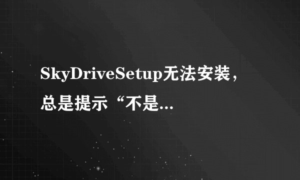 SkyDriveSetup无法安装，总是提示“不是有效的win32应用程序”，求怎么搞。系统是XP的。